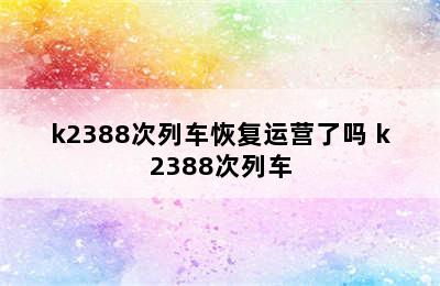 k2388次列车恢复运营了吗 k2388次列车